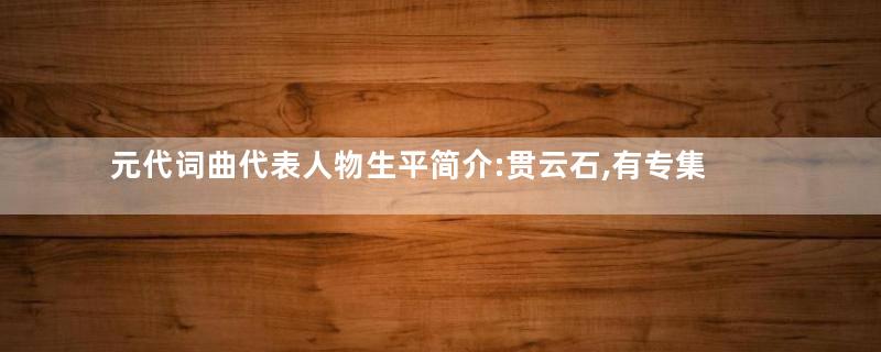 元代词曲代表人物生平简介:贯云石,有专集 《酸斋乐府》